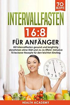 Intervallfasten 16:8 für Anfänger: Mit Intervallfasten gesund und langfristig abnehmen ohne Diät und Jo-Jo-Effekt. Inklusive 70 leckerer Rezepte für den leichten Einstieg.