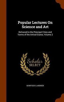 Popular Lectures On Science and Art: Delivered in the Principal Cities and Towns of the United States, Volume 2