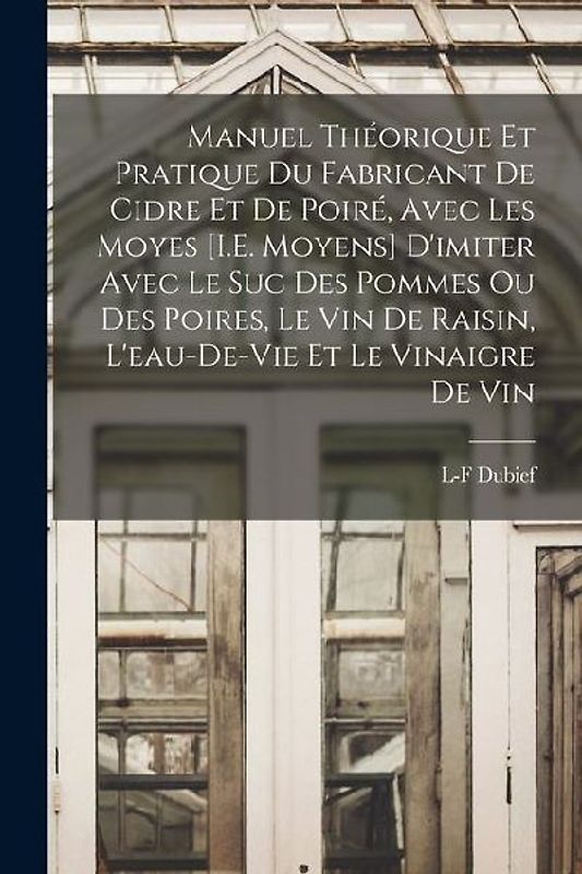 Manuel Théorique Et Pratique Du Fabricant De Cidre Et De Poiré, Avec Les Moyes [I.E. Moyens] D'imiter Avec Le Suc Des Pommes Ou Des Poires, Le Vin De