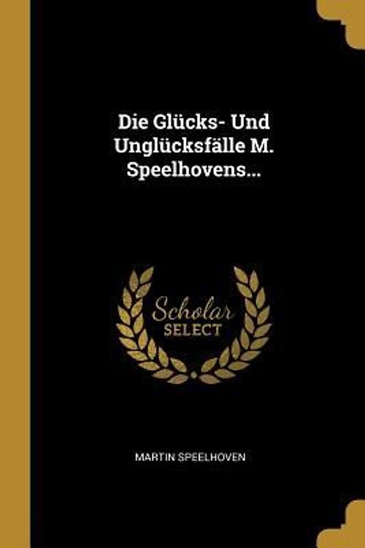 Die Glücks- Und Unglücksfälle M. Speelhovens...