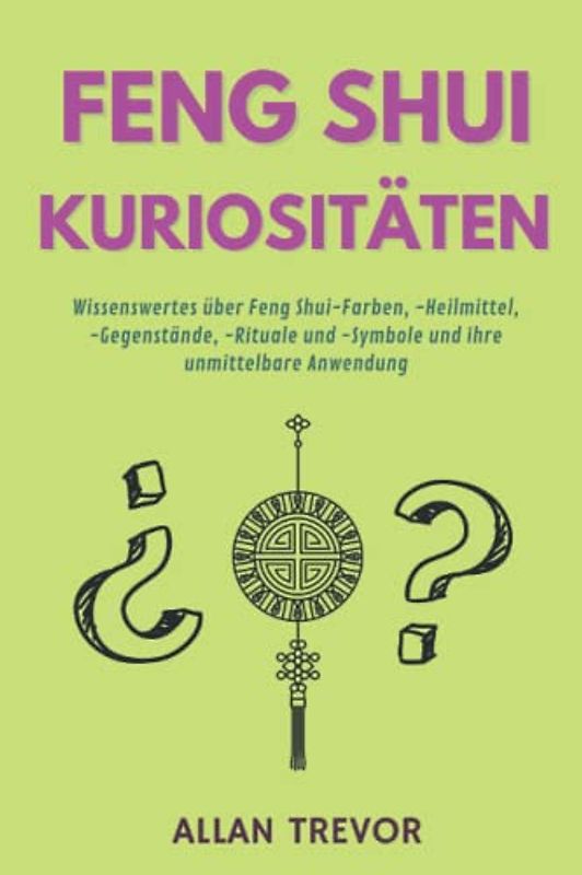 Feng Shui Kuriositäten: Wissenswertes über Feng Shui-Farben, -Heilmittel, -Gegenstände, -Rituale und -Symbole und ihre unmittelbare Anwendung (Fengh Shui auf die Spitze getrieben, Band 3)