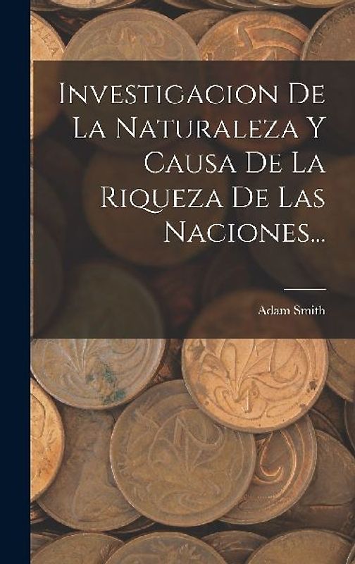 Investigacion De La Naturaleza Y Causa De La Riqueza De Las Naciones...