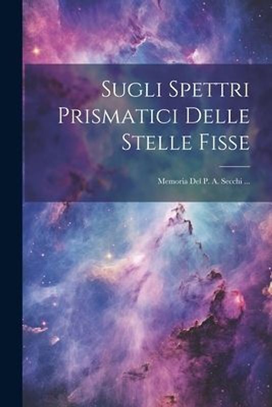 Sugli Spettri Prismatici Delle Stelle Fisse: Memoria Del P. A. Secchi ...