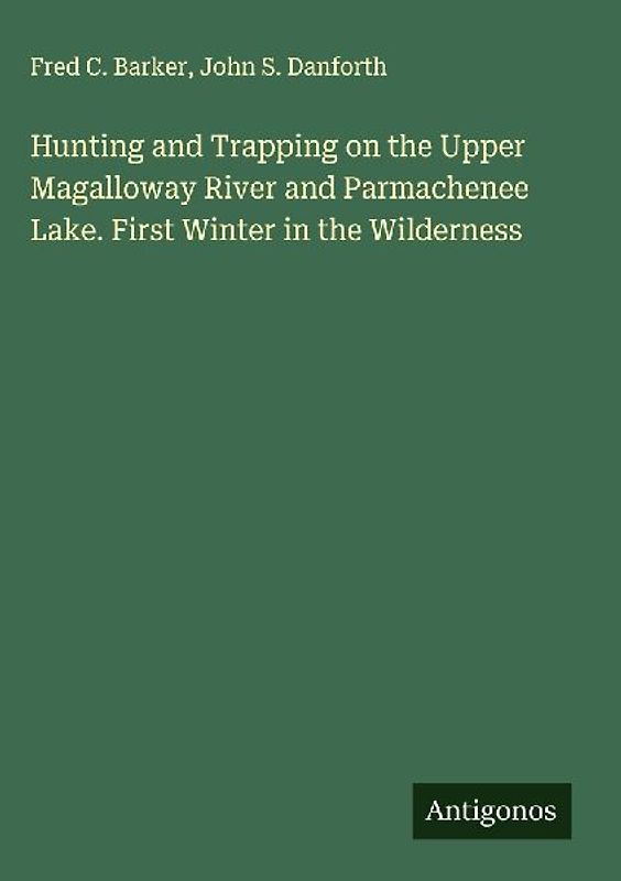 Hunting and Trapping on the Upper Magalloway River and Parmachenee Lake. First Winter in the Wilderness