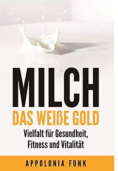 MILCH - Das weiße Gold: Vielfalt für Gesundheit, Fitness und Vitalität - Das sollten Sie wissen! Das sollten Sie trinken!