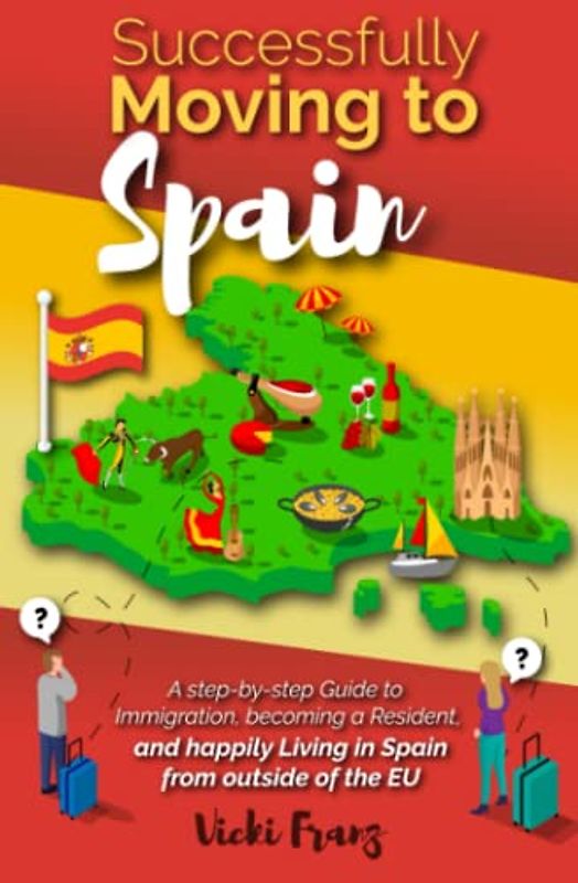 Successfully Moving to Spain: A step-by-step Guide to Immigration, Becoming a Resident, and happily Living in Spain from outside of the EU (Post-Brexit)