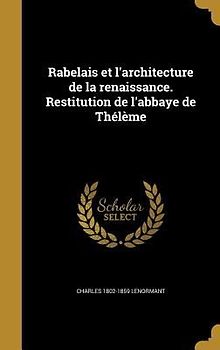 Rabelais et l'architecture de la renaissance. Restitution de l'abbaye de Thélème