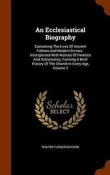 An Ecclesiastical Biography: Containing The Lives Of Ancient Fathers And Modern Divines: Interspersed With Notices Of Heretics And Schismatics, For