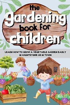 The Gardening Book For Children: A guide for kids who want to learn how to grow a vegetable garden easily, in the country or in the city.