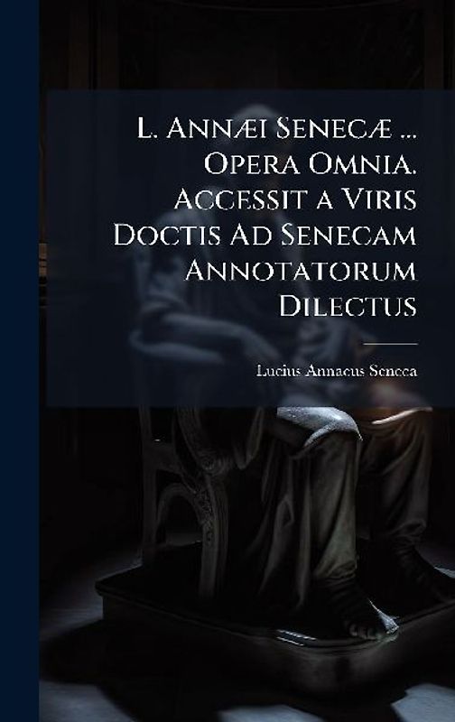 L. AnnÃ]i SenecÃ] ... Opera Omnia. Accessit a Viris Doctis Ad Senecam Annotatorum Dilectus