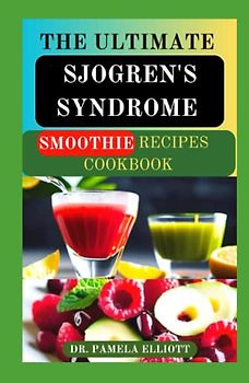 THE ULTIMATE SJOGREN’S SYNDROME SMOOTHIE RECIPES COOKBOOK: Nutritional Guide Juicing Recipes to Reverse Sjogrens Symptoms and Inflammations Including Further Occurrences
