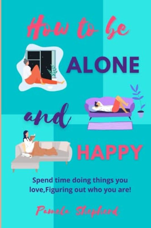 How to be Alone and Happy: Spend Time Doing Things You Love, Figuring Out Who You Are