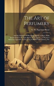 The Art of Perfumery: and the Methods of Obtaining Odours of Plants. With Instructions for the Manufacture of Perfumes ... to Which is Added