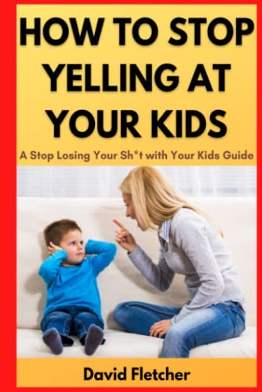 How to Stop Yelling at Your Kids - A Stop Losing Your Sh*t with Your Kids Guide