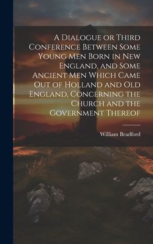 A Dialogue or Third Conference Between Some Young men Born in New England, and Some Ancient men Which Came out of Holland and Old England, Concerning the Church and the Government Thereof