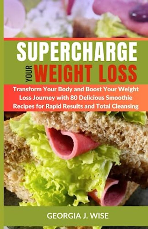 Supercharge Your Weight Loss: Transform Your Body and Boost Your Weight Loss Journey with 80 Delicious Smoothie Recipes for Rapid Results and Total Cleansing