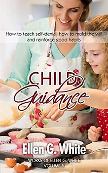 Child Guidance: How to teach self-denial, how to mold the will and reinforce good habits (Works of Ellen G. White, Band 5)