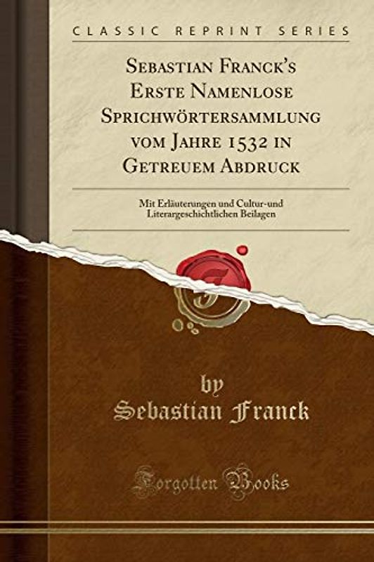 Sebastian Franck's Erste Namenlose Sprichwörtersammlung vom Jahre 1532 in Getreuem Abdruck: Mit Erläuterungen und Cultur-und Literargeschichtlichen Beilagen (Classic Reprint)