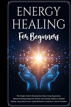 Energy Healing For Beginners: The Complete Guide To Restoring Your Chakras, Energy Regeneration, Spiritual Awakening, Raising Your Vibration, Aura ... Guided Meditations & Hypnosis For Yourself