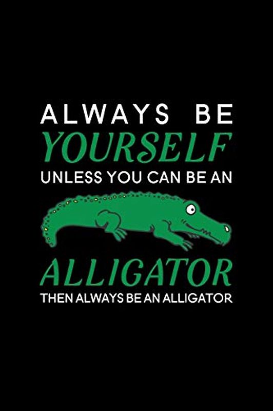 Always Be Yourself Unless You Can Be An Alligator Then Always Be An Alligator: Blank Lined Journal Notebook, 6" x 9", Alligator journal, Alligator ... for Alligator lovers, Alligator Gifts