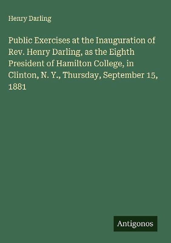 Public Exercises at the Inauguration of Rev. Henry Darling, as the Eighth President of Hamilton College, in Clinton, N. Y., Thursday, September 15, 1881