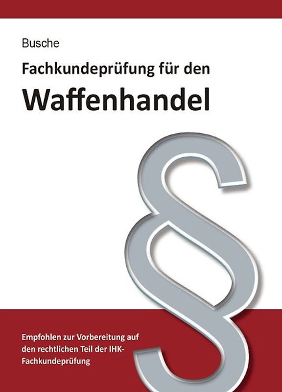 Fachkundeprüfung Waffenhandel Praxiswissen zum Waffenrecht für Prüfung und Betrieb - Lehrbuch zur Vorbereitung auf den rechtlichen Teil der IHK-Fachkundeprüfung