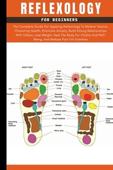 Reflexology Book For Beginners: The Complete Guide To Using Reflexology For Promoting Health, Relieving Tension, Eliminating Anxiety, Losing Weight, ... Best Techniques And Treatments For Dummies