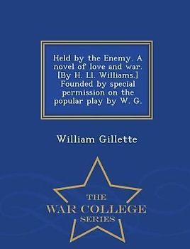 Held by the Enemy. a Novel of Love and War. [By H. LL. Williams.] Founded by Special Permission on the Popular Play by W. G. - War College Series