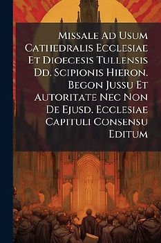 Missale Ad Usum Cathedralis Ecclesiae Et Dioecesis Tullensis Dd. Scipionis Hieron. Begon Jussu Et Autoritate Nec Non De Ejusd. Ecclesiae Capituli Consensu Editum