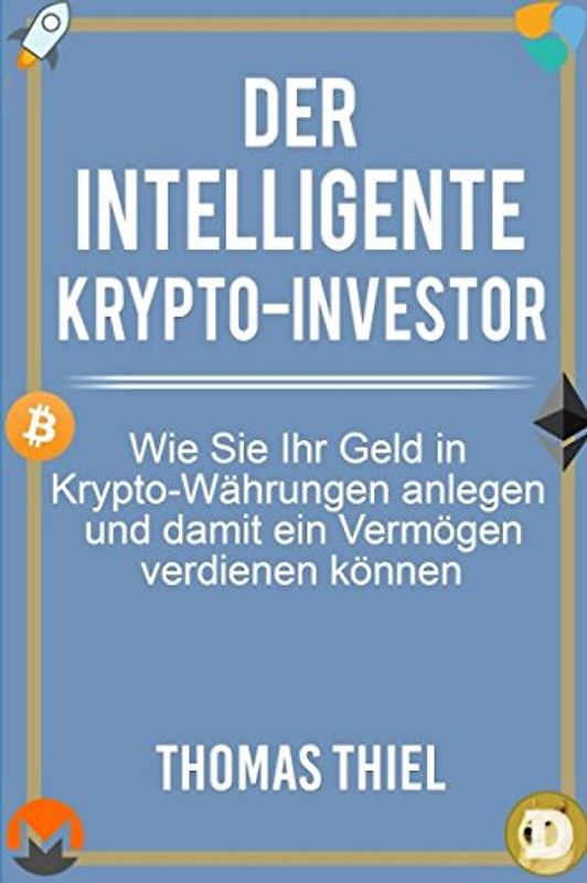 Der intelligente Krypto-Investor: Wie Sie Ihr Geld in Kryptowährungen anlegen und damit ein Vermögen verdienen können