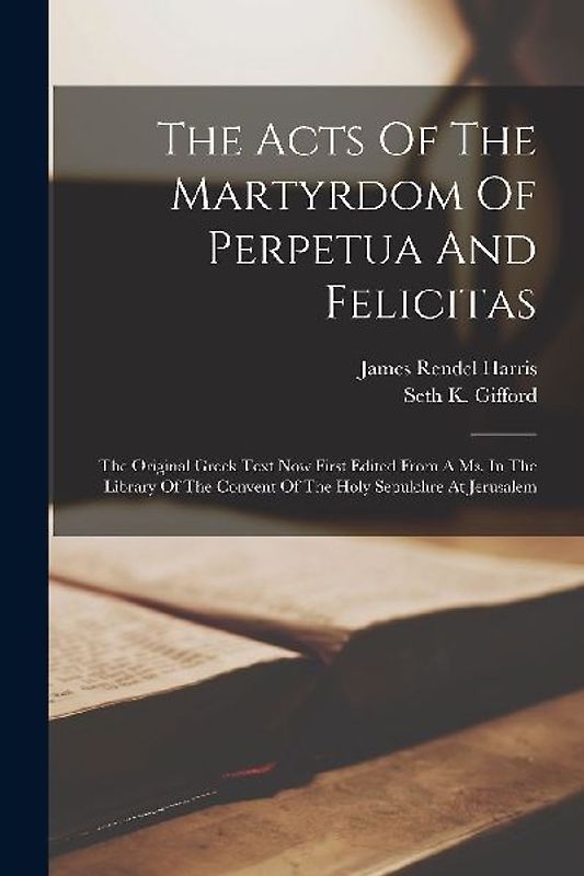 The Acts Of The Martyrdom Of Perpetua And Felicitas: The Original Greek Text Now First Edited From A Ms. In The Library Of The Convent Of The Holy Sep