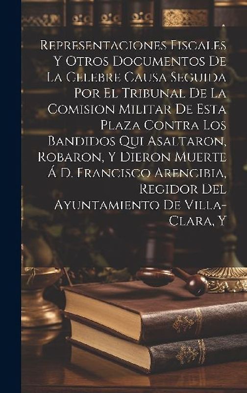 Representaciones Fiscales Y Otros Documentos De La Celebre Causa Seguida Por El Tribunal De La Comision Militar De Esta Plaza Contra Los Bandidos Qui
