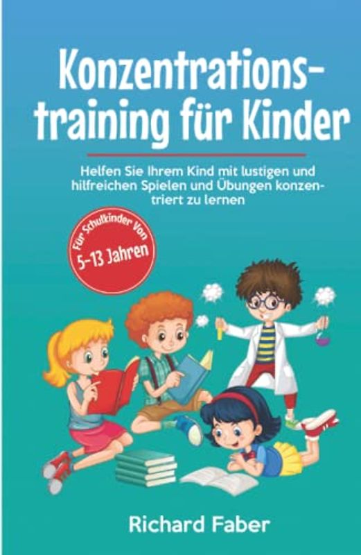 Konzentrationstraining für Kinder: Helfen Sie Ihrem Kind mit lustigen und hilfreichen Spielen und Übungen konzentriert zu lernen (für Schulkinder von 5-13 Jahren)