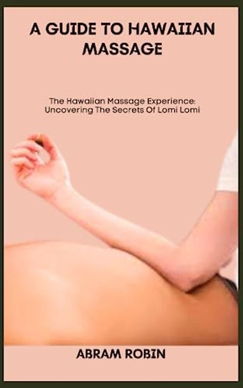 A GUIDE TO HAWAIIAN MASSAGE: The Hawaiian Massage Experience: Uncovering The Secrets Of Lomi Lomi