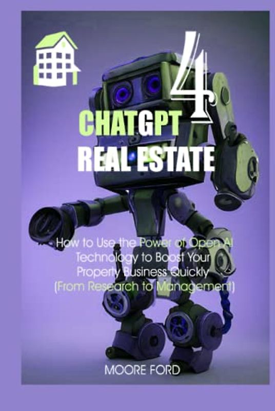 ChatGPT 4 Real Estate: How to Use the Power of Open AI Technology to Boost Your Property Business Quickly (From Research to Management)