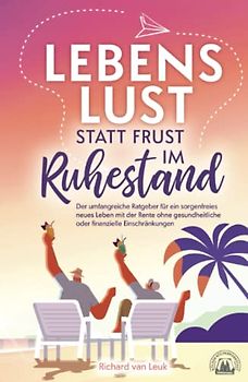 Lebenslust statt Frust im Ruhestand - Der umfangreiche Ratgeber für ein sorgenfreies neues Leben mit der Rente ohne gesundheitliche oder finanzielle Einschränkungen