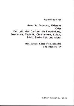 Identität, Ordnung, Existenz -- Oder: Der Leib, das Denken, die Empfindung, Ökonomie, Technik, Christentum, Kultur, Ethik, Sittlichkeit und Moral