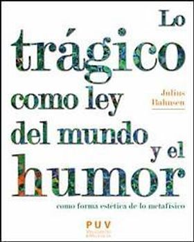Lo trágico como ley del mundo y el humor como forma estética de lo metafísico : monografías situadas en los márgenes de la dialéctica real