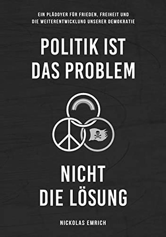 Politik ist das Problem, nicht die Lösung: Ein Plädoyer für Frieden, Freiheit und die Weiterentwicklung unserer Demokratie