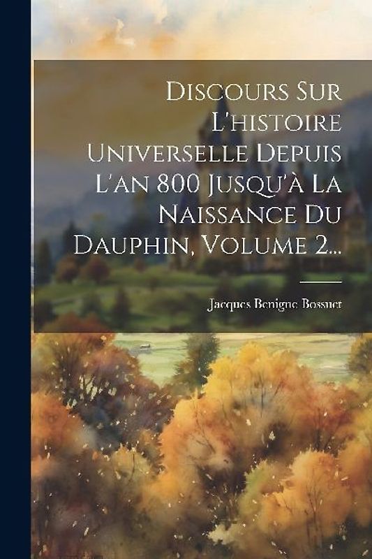 Discours Sur L'histoire Universelle Depuis L'an 800 Jusqu'à La Naissance Du Dauphin, Volume 2...