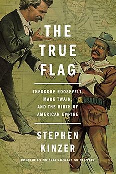 True Flag: Theodore Roosevelt, Mark Twain, and the Birth of American Empire