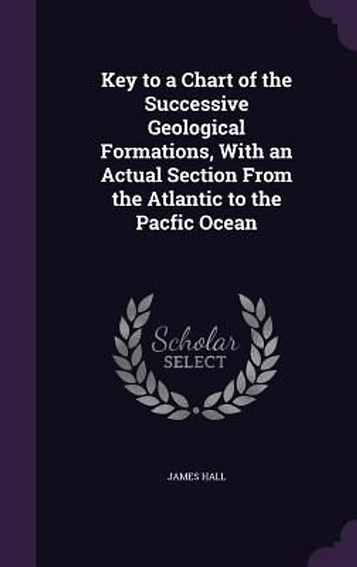 Key to a Chart of the Successive Geological Formations, With an Actual Section From the Atlantic to the Pacfic Ocean