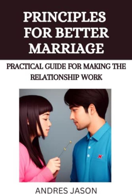 PRINCIPLES FOR A BETTER MARRIAGE: Practical Guide For Making The Relationship Work