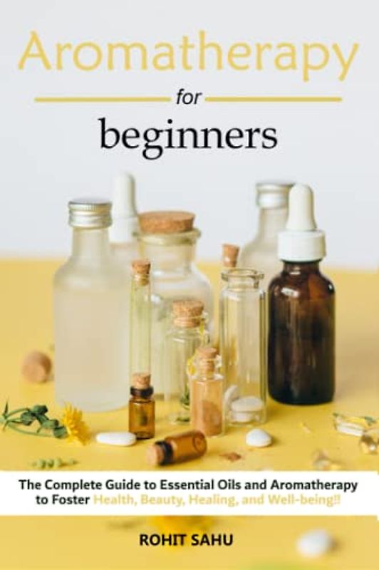 Aromatherapy For Beginners: The Complete Guide to Essential Oils and Aromatherapy to Foster Health, Beauty, Healing, and Well-being!!