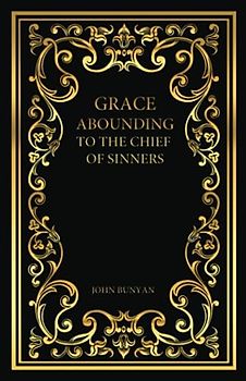 Grace Abounding to the Chief of Sinners: A Brief And Faithful Relation Of The Exceeding Mercy Of God In Christ To His Poor Servant, John Bunyan