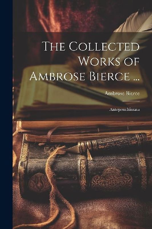 The Collected Works of Ambrose Bierce ...: Antepenultimata