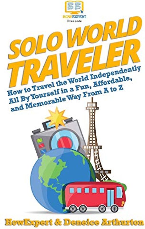 Solo World Traveler: How to Travel the World Independently All By Yourself in a Fun, Affordable, and Memorable Way From A to Z