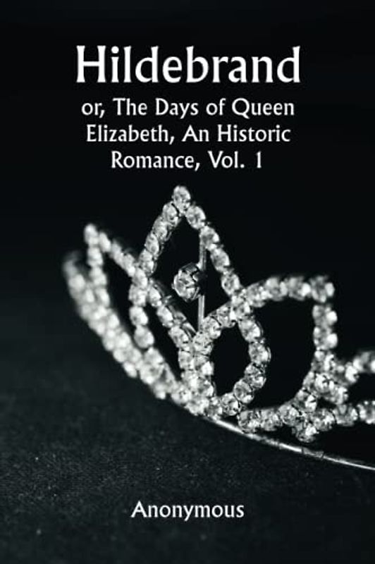 Hildebrand; or, The Days of Queen Elizabeth, An Historic Romance, Vol. 1