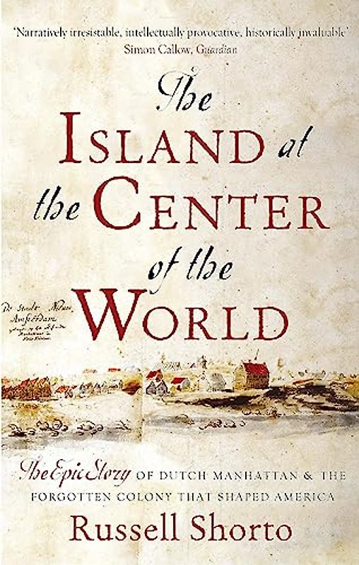 The Island at the Centre of the World: The Epic Story of Dutch Manhattan and the Forgotten Colony That Shaped America - Shorto, Russell