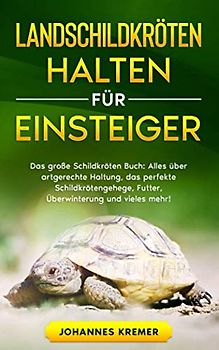LANDSCHILDKRÖTEN HALTEN FÜR EINSTEIGER: Das große Schildkröten Buch - Alles über artgerechte Haltung, das perfekte Schildkrötengehege, Futter, Überwinterung und vieles mehr!